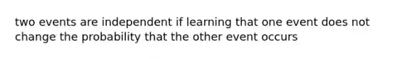 two events are independent if learning that one event does not change the probability that the other event occurs