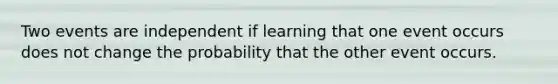 Two events are independent if learning that one event occurs does not change the probability that the other event occurs.