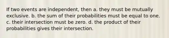 If two events are independent, then a. they must be mutually exclusive. b. the sum of their probabilities must be equal to one. c. their intersection must be zero. d. the product of their probabilities gives their intersection.