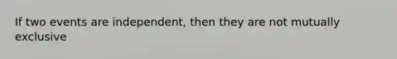 If two events are independent, then they are not mutually exclusive