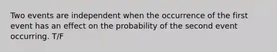 Two events are independent when the occurrence of the first event has an effect on the probability of the second event occurring. T/F