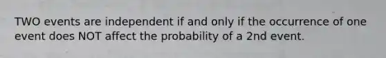 TWO events are independent if and only if the occurrence of one event does NOT affect the probability of a 2nd event.