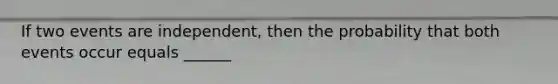 If two events are independent, then the probability that both events occur equals ______