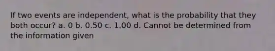 If two events are independent, what is the probability that they both occur? a. 0 b. 0.50 c. 1.00 d. Cannot be determined from the information given