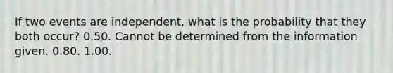 If two events are independent, what is the probability that they both occur? 0.50. Cannot be determined from the information given. 0.80. 1.00.