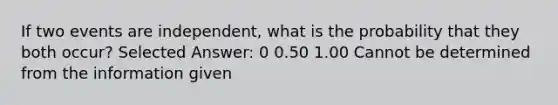 If two events are independent, what is the probability that they both occur? Selected Answer: 0 0.50 1.00 Cannot be determined from the information given