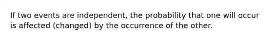 If two events are independent, the probability that one will occur is affected (changed) by the occurrence of the other.