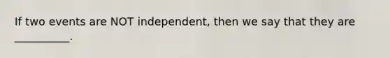 If two events are NOT independent, then we say that they are __________.