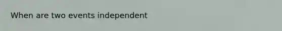 When are two events independent