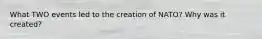 What TWO events led to the creation of NATO? Why was it created?