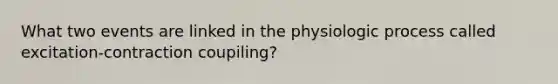 What two events are linked in the physiologic process called excitation-contraction coupiling?