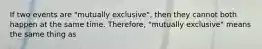 If two events are "mutually exclusive", then they cannot both happen at the same time. Therefore, "mutually exclusive" means the same thing as