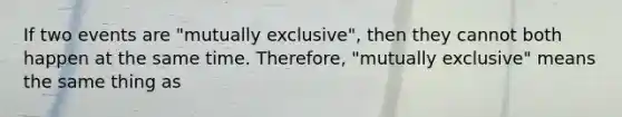 If two events are "mutually exclusive", then they cannot both happen at the same time. Therefore, "mutually exclusive" means the same thing as