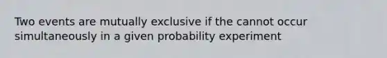 Two events are mutually exclusive if the cannot occur simultaneously in a given probability experiment