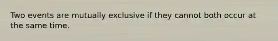 Two events are mutually exclusive if they cannot both occur at the same time.