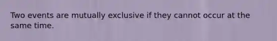 Two events are mutually exclusive if they cannot occur at the same time.