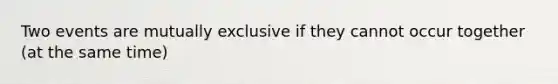 Two events are mutually exclusive if they cannot occur together (at the same time)