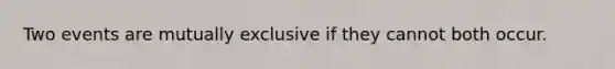 Two events are mutually exclusive if they cannot both occur.