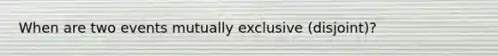 When are two events mutually exclusive (disjoint)?