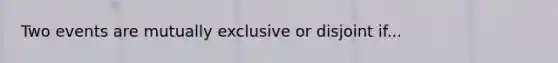 Two events are mutually exclusive or disjoint if...
