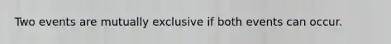 Two events are mutually exclusive if both events can occur.