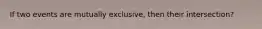 If two events are mutually exclusive, then their intersection?