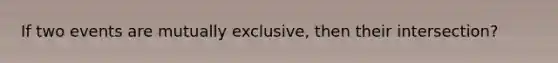 If two events are mutually exclusive, then their intersection?