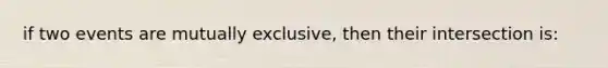 if two events are mutually exclusive, then their intersection is: