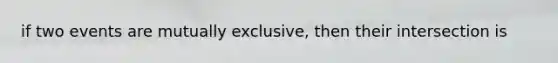 if two events are mutually exclusive, then their intersection is