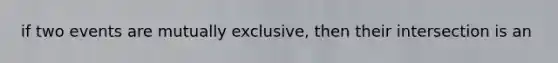 if two events are mutually exclusive, then their intersection is an