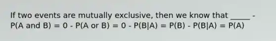 If two events are mutually exclusive, then we know that _____ - P(A and B) = 0 - P(A or B) = 0 - P(B|A) = P(B) - P(B|A) = P(A)