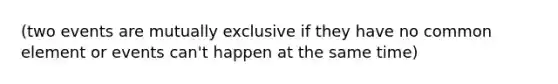 (two events are mutually exclusive if they have no common element or events can't happen at the same time)