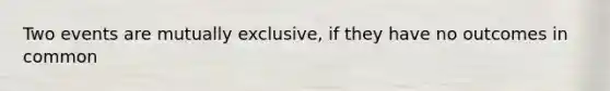 Two events are mutually exclusive, if they have no outcomes in common