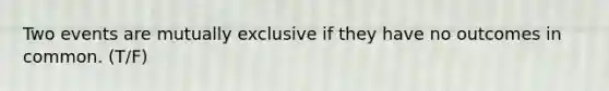 Two events are mutually exclusive if they have no outcomes in common. (T/F)