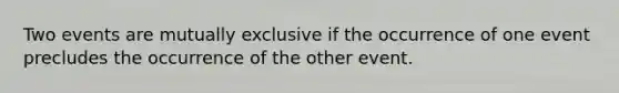 Two events are mutually exclusive if the occurrence of one event precludes the occurrence of the other event.