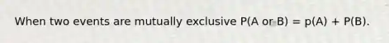 When two events are mutually exclusive P(A or B) = p(A) + P(B).