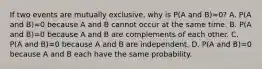 If two events are mutually exclusive, why is P(A and B)=0​? A. P(A and B)=0 because A and B cannot occur at the same time. B. P(A and B)=0 because A and B are complements of each other. C. P(A and B)=0 because A and B are independent. D. P(A and B)=0 because A and B each have the same probability.