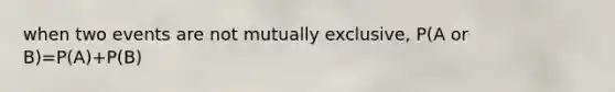 when two events are not mutually exclusive, P(A or B)=P(A)+P(B)