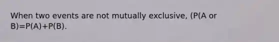 When two events are not mutually exclusive, (P(A or B)=P(A)+P(B).