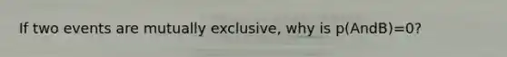 If two events are mutually exclusive, why is p(AndB)=0?