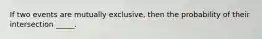 If two events are mutually exclusive, then the probability of their intersection _____.