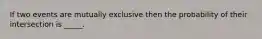 If two events are mutually exclusive then the probability of their intersection is _____.