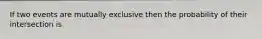 If two events are mutually exclusive then the probability of their intersection is