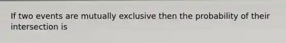 If two events are mutually exclusive then the probability of their intersection is