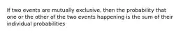 If two events are mutually exclusive, then the probability that one or the other of the two events happening is the sum of their individual probabilities