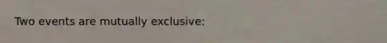 Two events are mutually exclusive: