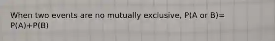 When two events are no mutually exclusive, P(A or B)= P(A)+P(B)