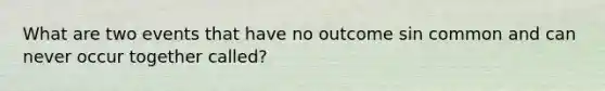 What are two events that have no outcome sin common and can never occur together called?