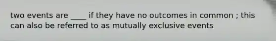 two events are ____ if they have no outcomes in common ; this can also be referred to as mutually exclusive events