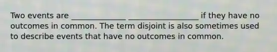 Two events are ______________ __________________ if they have no outcomes in common. The term disjoint is also sometimes used to describe events that have no outcomes in common.